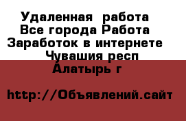 Удаленная  работа - Все города Работа » Заработок в интернете   . Чувашия респ.,Алатырь г.